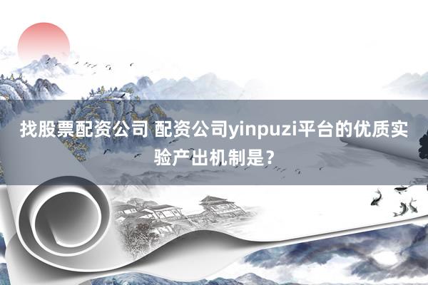 找股票配资公司 配资公司yinpuzi平台的优质实验产出机制是？