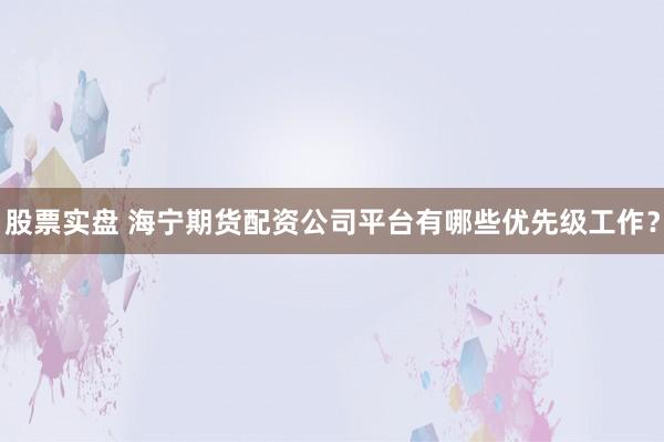 股票实盘 海宁期货配资公司平台有哪些优先级工作？