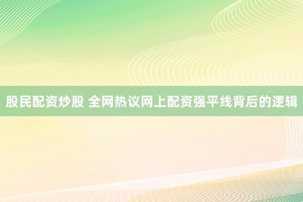 股民配资炒股 全网热议网上配资强平线背后的逻辑