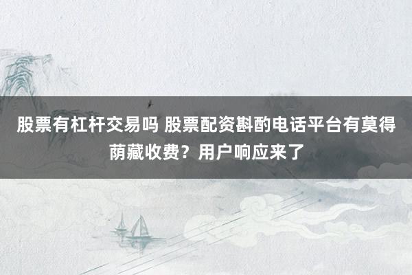 股票有杠杆交易吗 股票配资斟酌电话平台有莫得荫藏收费？用户响应来了
