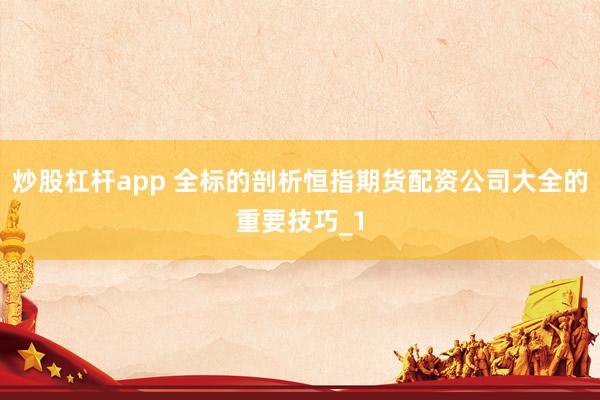 炒股杠杆app 全标的剖析恒指期货配资公司大全的重要技巧_1