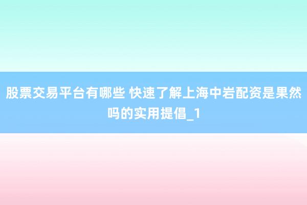 股票交易平台有哪些 快速了解上海中岩配资是果然吗的实用提倡_1
