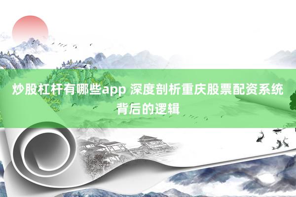 炒股杠杆有哪些app 深度剖析重庆股票配资系统背后的逻辑