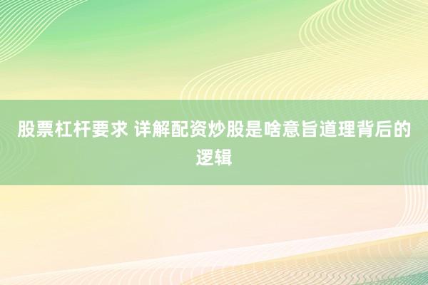 股票杠杆要求 详解配资炒股是啥意旨道理背后的逻辑