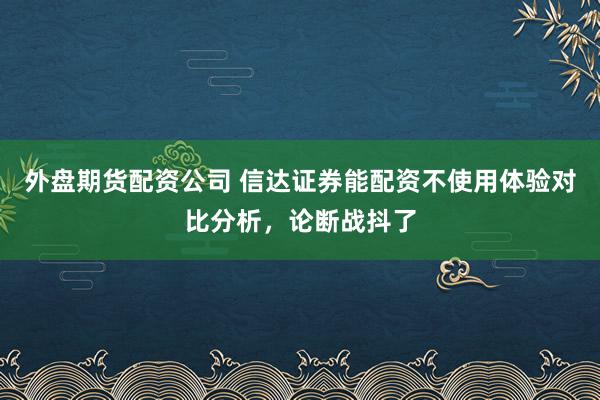 外盘期货配资公司 信达证券能配资不使用体验对比分析，论断战抖了