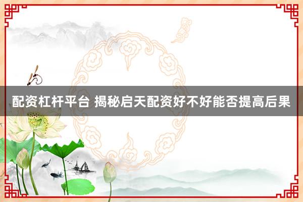 配资杠杆平台 揭秘启天配资好不好能否提高后果