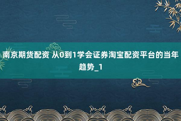 南京期货配资 从0到1学会证券淘宝配资平台的当年趋势_1