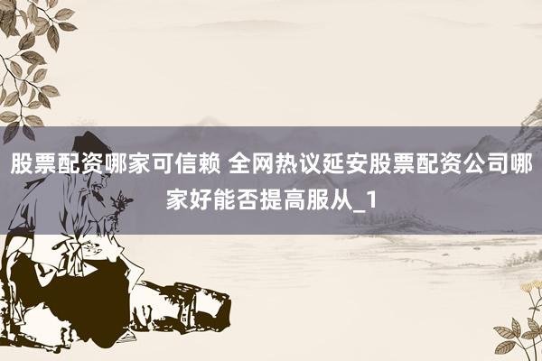 股票配资哪家可信赖 全网热议延安股票配资公司哪家好能否提高服从_1