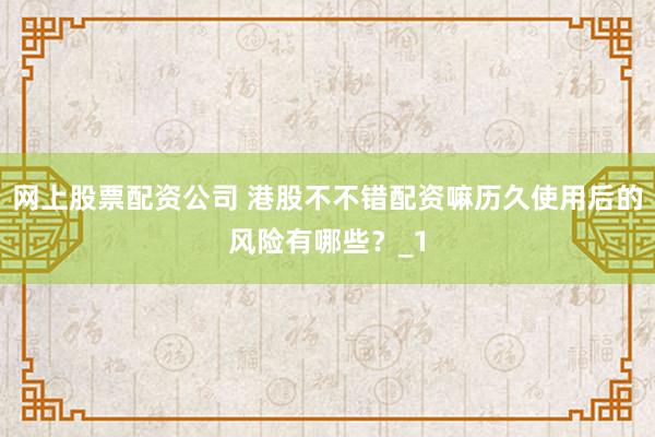 网上股票配资公司 港股不不错配资嘛历久使用后的风险有哪些？_1
