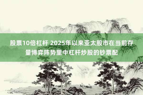 股票10倍杠杆 2025年以来亚太股市在当前存量博弈阵势里中杠杆炒股的钞票配