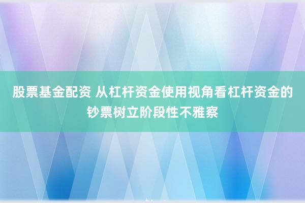 股票基金配资 从杠杆资金使用视角看杠杆资金的钞票树立阶段性不雅察